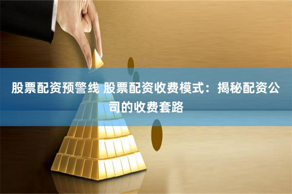 股票配资预警线 股票配资收费模式：揭秘配资公司的收费套路